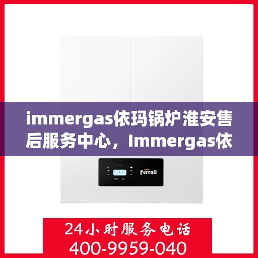 immergas依玛锅炉淮安售后服务中心，Immergas依玛锅炉淮安售后服务中心，专业维修，贴心服务