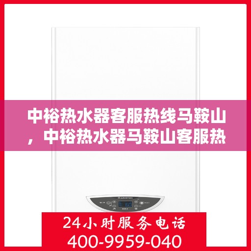 中裕热水器客服热线马鞍山，中裕热水器马鞍山客服热线专业服务，为您解答疑惑