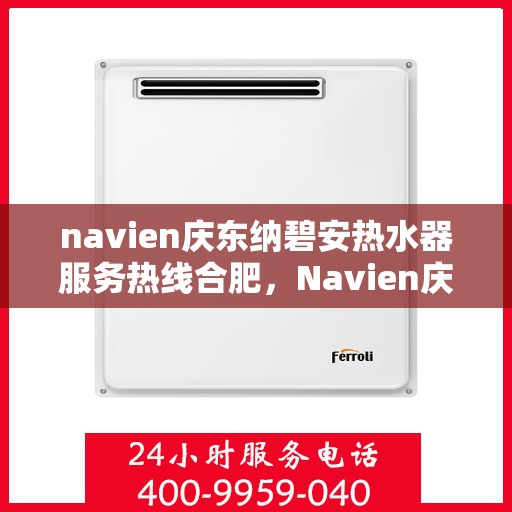 navien庆东纳碧安热水器服务热线合肥，Navien庆东纳碧安热水器合肥服务热线详解
