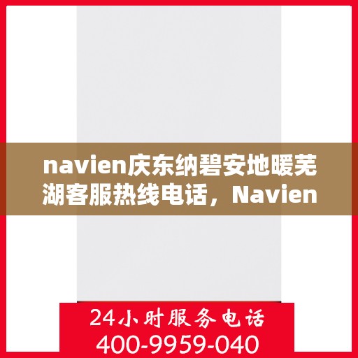 navien庆东纳碧安地暖芜湖客服热线电话，Navien庆东纳碧安地暖芜湖客服热线电话及售后服务指南