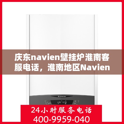 庆东navien壁挂炉淮南客服电话，淮南地区Navien壁挂炉客服热线，专业解答与售后支持中心