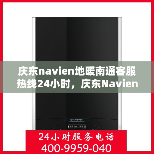 庆东navien地暖南通客服热线24小时，庆东Navien地暖南通全天候客服热线，温暖连接每一刻
