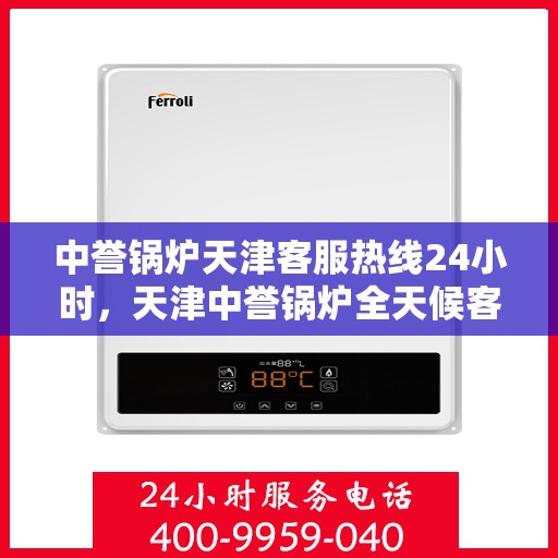 中誉锅炉天津客服热线24小时，天津中誉锅炉全天候客服热线，贴心服务不间断