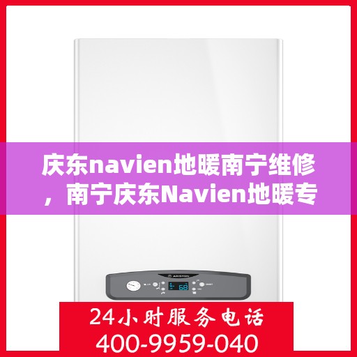 庆东navien地暖南宁维修，南宁庆东Navien地暖专业维修服务