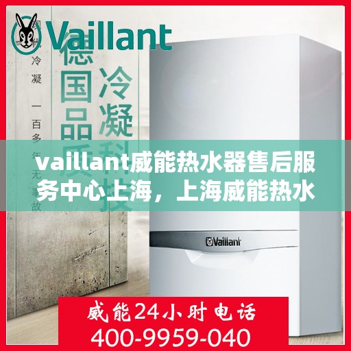 vaillant威能热水器售后服务中心上海，上海威能热水器售后服务中心，专业维修与优质服务