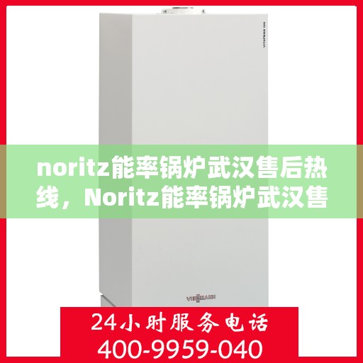 noritz能率锅炉武汉售后热线，Noritz能率锅炉武汉售后热线及维修服务全解析
