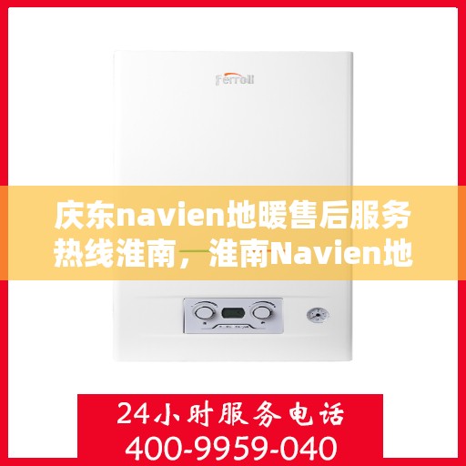 庆东navien地暖售后服务热线淮南，淮南Navien地暖售后服务热线及专业维修支持