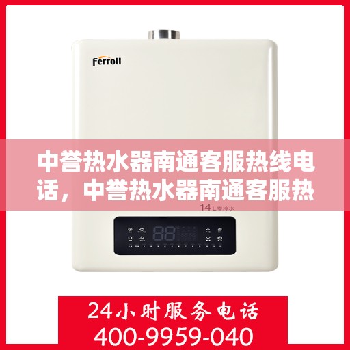 中誉热水器南通客服热线电话，中誉热水器南通客服热线详解，一站式服务，专业为您解答疑惑