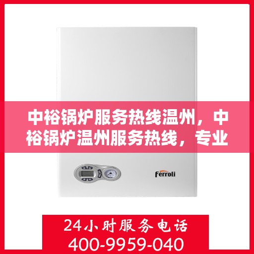 中裕锅炉服务热线温州，中裕锅炉温州服务热线，专业解决方案，温暖您的生活