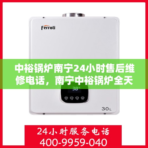 中裕锅炉南宁24小时售后维修电话，南宁中裕锅炉全天候售后维修服务热线