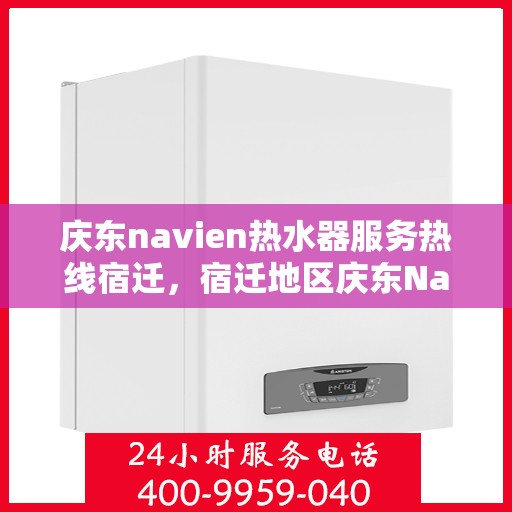 庆东navien热水器服务热线宿迁，宿迁地区庆东Navien热水器服务热线全面解析