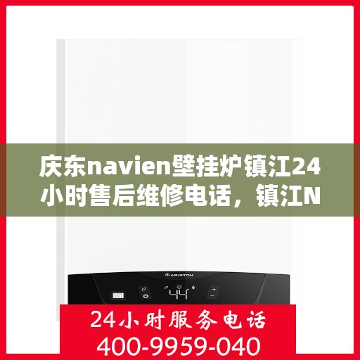 庆东navien壁挂炉镇江24小时售后维修电话，镇江Navien壁挂炉全天候售后维修热线专业服务您身边的温暖守护者