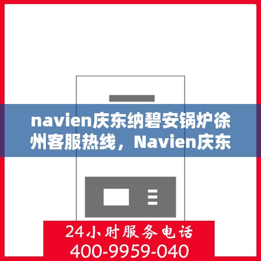 navien庆东纳碧安锅炉徐州客服热线，Navien庆东纳碧安锅炉徐州客服中心热线揭秘，专业团队为您解答各类问题