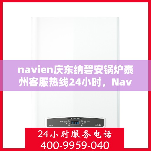 navien庆东纳碧安锅炉泰州客服热线24小时，Navien庆东纳碧安锅炉泰州客服热线全天候服务支持