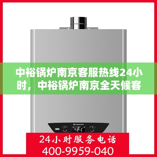 中裕锅炉南京客服热线24小时，中裕锅炉南京全天候客服热线，全天候服务，温暖您的每一个需求瞬间