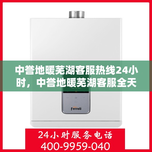 中誉地暖芜湖客服热线24小时，中誉地暖芜湖客服全天候热线，温暖服务不打烊