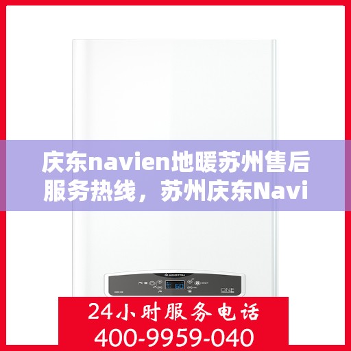 庆东navien地暖苏州售后服务热线，苏州庆东Navien地暖售后服务热线及专业维修支持