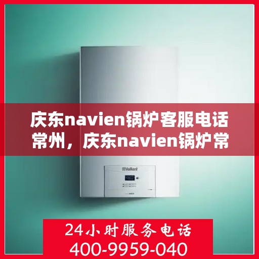 庆东navien锅炉客服电话常州，庆东navien锅炉常州客服热线及咨询指南