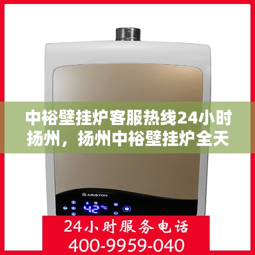 中裕壁挂炉客服热线24小时扬州，扬州中裕壁挂炉全天候客服热线，温暖服务不打烊