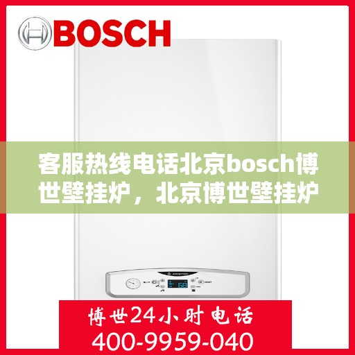 客服热线电话北京bosch博世壁挂炉，北京博世壁挂炉客服热线电话及售后支持服务