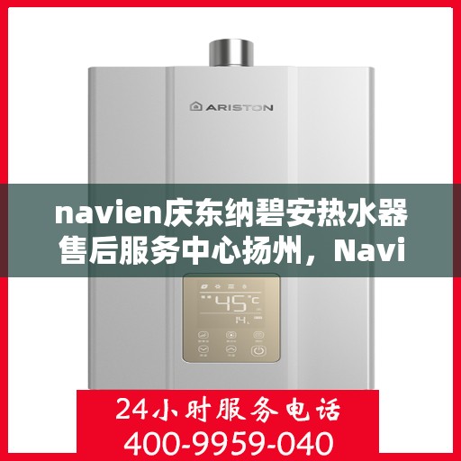 navien庆东纳碧安热水器售后服务中心扬州，Navien庆东纳碧安热水器扬州售后服务中心，专业维修与贴心服务