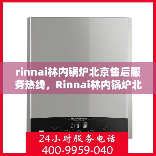 rinnai林内锅炉北京售后服务热线，Rinnai林内锅炉北京售后热线，专业服务保障您的舒适生活
