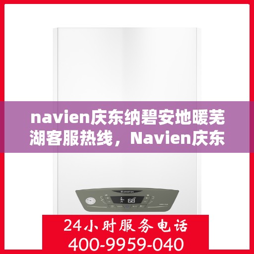 navien庆东纳碧安地暖芜湖客服热线，Navien庆东纳碧安地暖芜湖客服中心热线揭秘