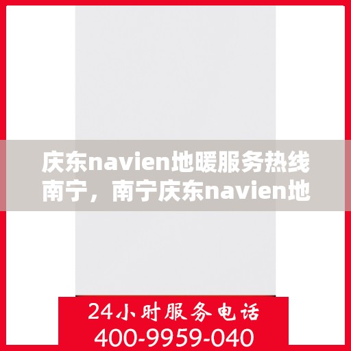 庆东navien地暖服务热线南宁，南宁庆东navien地暖服务热线——专业解决地暖问题