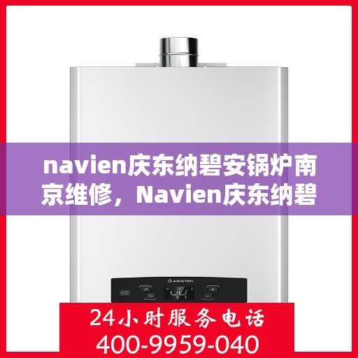 navien庆东纳碧安锅炉南京维修，Navien庆东纳碧安锅炉南京专业维修服务