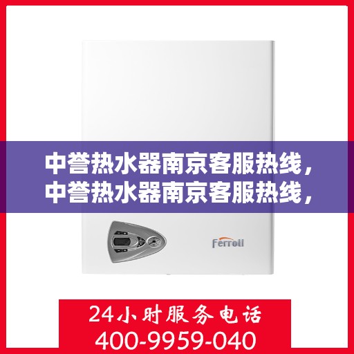 中誉热水器南京客服热线，中誉热水器南京客服热线，专业解答，贴心服务