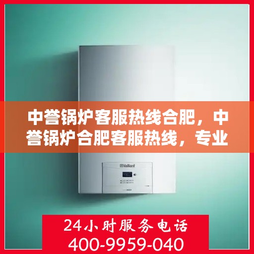中誉锅炉客服热线合肥，中誉锅炉合肥客服热线，专业解答，贴心服务