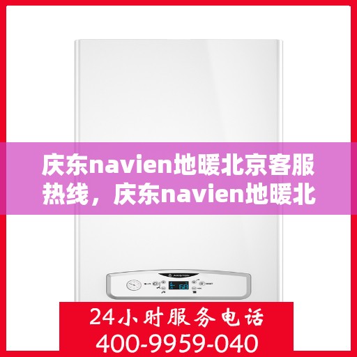 庆东navien地暖北京客服热线，庆东navien地暖北京客服热线，专业解答，温暖您的每一个冬季