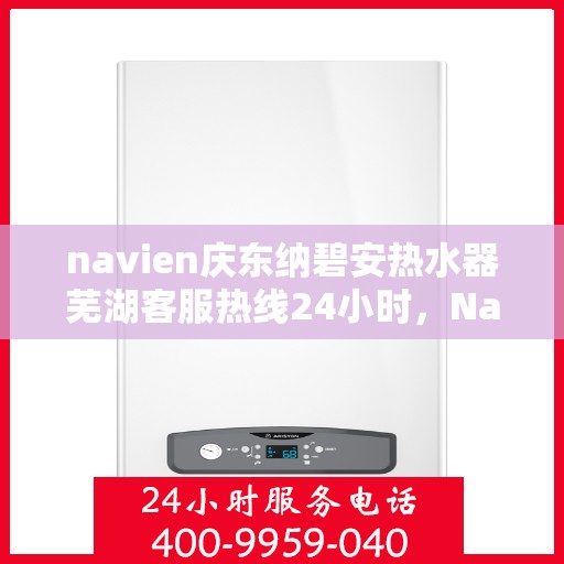 navien庆东纳碧安热水器芜湖客服热线24小时，Navien庆东纳碧安热水器芜湖客服热线全天候服务支持