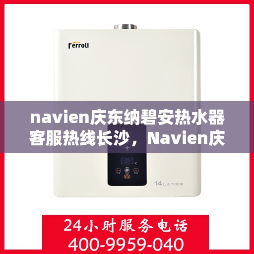 navien庆东纳碧安热水器客服热线长沙，Navien庆东纳碧安热水器长沙客服热线全解析