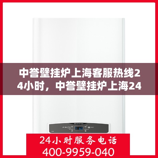中誉壁挂炉上海客服热线24小时，中誉壁挂炉上海24小时客服热线全面服务