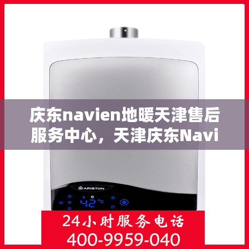 庆东navien地暖天津售后服务中心，天津庆东Navien地暖售后服务中心，专业维修与贴心服务