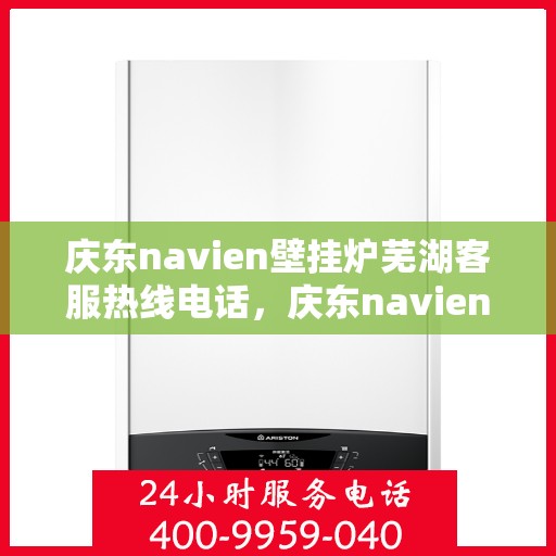 庆东navien壁挂炉芜湖客服热线电话，庆东navien壁挂炉芜湖客服热线全面服务电话及指南