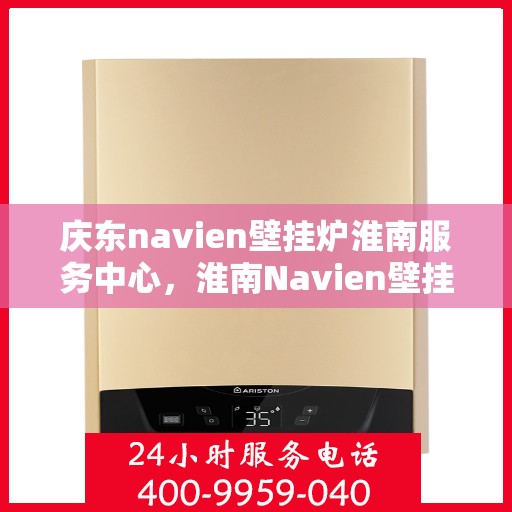 庆东navien壁挂炉淮南服务中心，淮南Navien壁挂炉服务中心，专业庆东壁挂炉维修与关怀