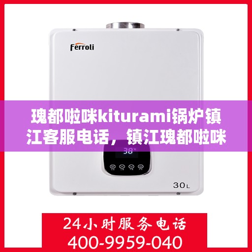 瑰都啦咪kiturami锅炉镇江客服电话，镇江瑰都啦咪kiturami锅炉官方客服热线专业解答，贴心服务