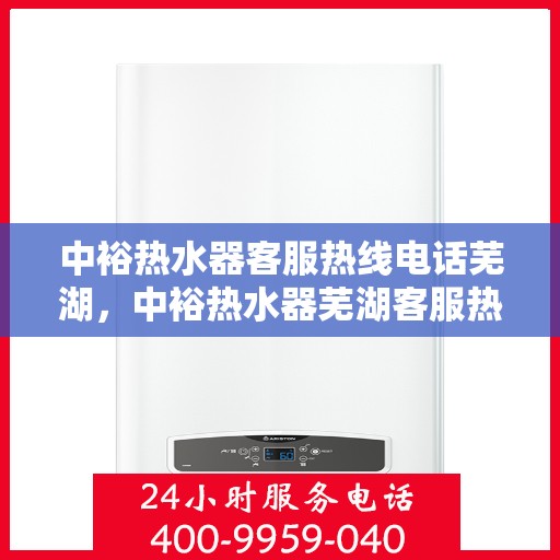 中裕热水器客服热线电话芜湖，中裕热水器芜湖客服热线电话及售后服务支持