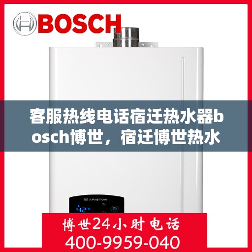 客服热线电话宿迁热水器bosch博世，宿迁博世热水器客服热线电话全解析