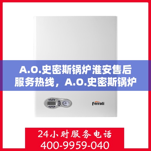A.O.史密斯锅炉淮安售后服务热线，A.O.史密斯锅炉淮安售后服务热线，专业团队为您提供贴心服务