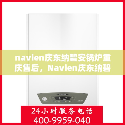 navien庆东纳碧安锅炉重庆售后，Navien庆东纳碧安锅炉重庆售后服务中心，专业维修与贴心服务