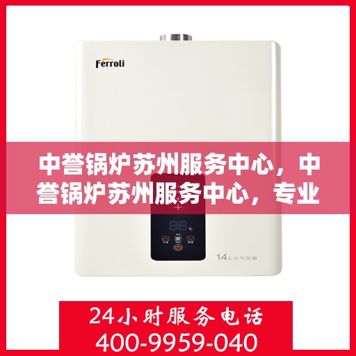 中誉锅炉苏州服务中心，中誉锅炉苏州服务中心，专业维修与优质服务并行