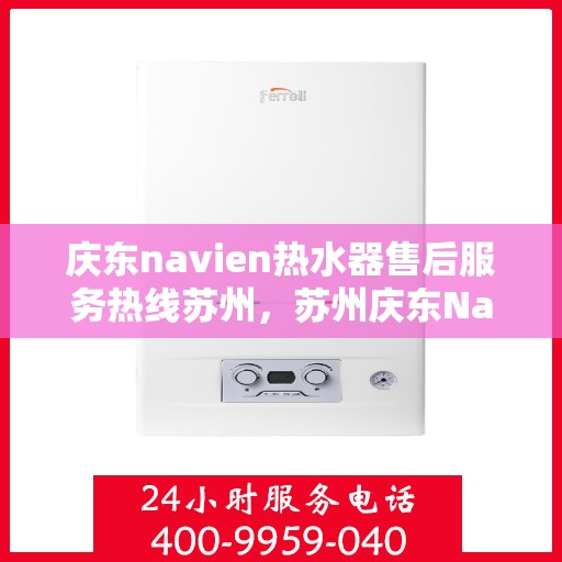 庆东navien热水器售后服务热线苏州，苏州庆东Navien热水器售后服务热线及专业维修支持