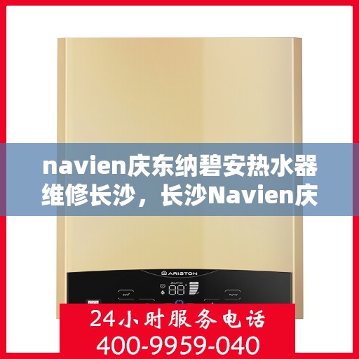 navien庆东纳碧安热水器维修长沙，长沙Navien庆东纳碧安热水器专业维修服务