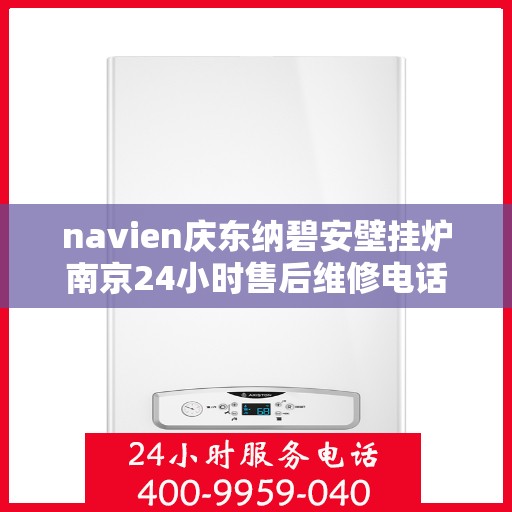 navien庆东纳碧安壁挂炉南京24小时售后维修电话，Navien庆东纳碧安壁挂炉南京全天候售后维修服务热线