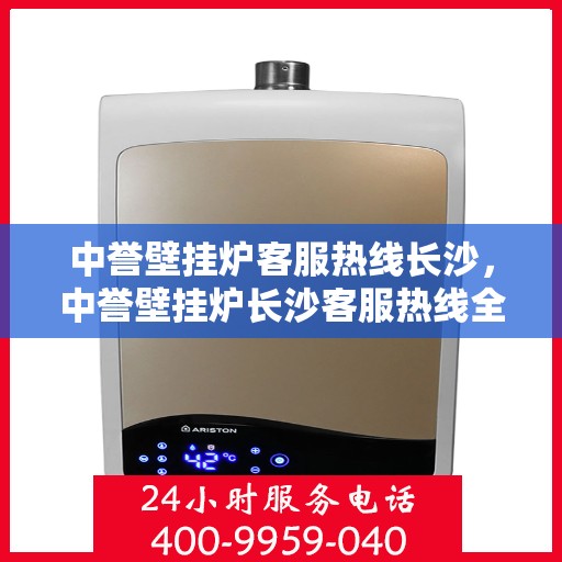 中誉壁挂炉客服热线长沙，中誉壁挂炉长沙客服热线全面解答，温暖您的每一个冬季