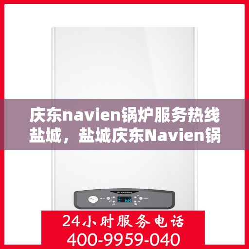 庆东navien锅炉服务热线盐城，盐城庆东Navien锅炉服务热线，专业解决您的锅炉问题