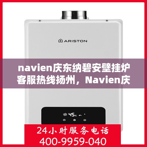navien庆东纳碧安壁挂炉客服热线扬州，Navien庆东纳碧安壁挂炉扬州客服热线全面服务指南